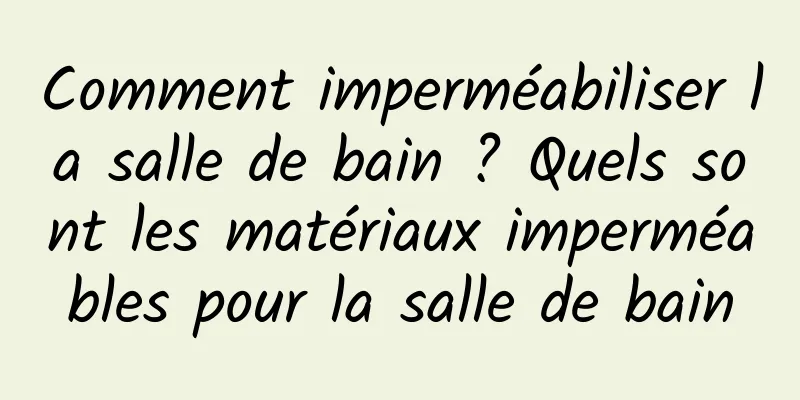 Comment imperméabiliser la salle de bain ? Quels sont les matériaux imperméables pour la salle de bain