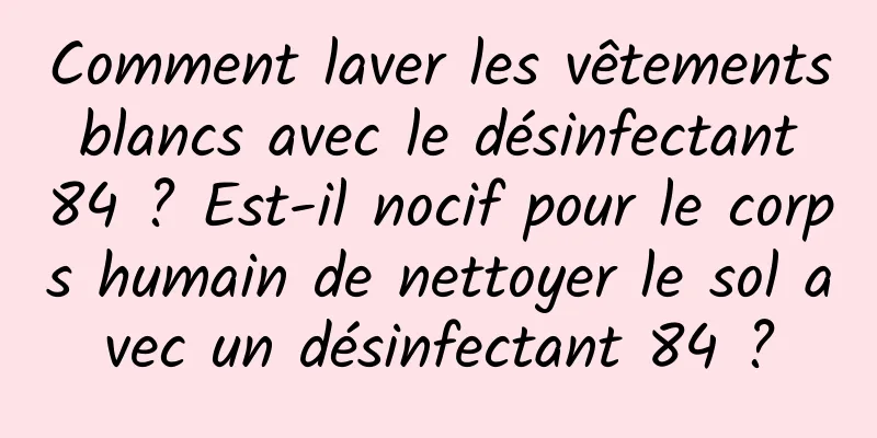 Comment laver les vêtements blancs avec le désinfectant 84 ? Est-il nocif pour le corps humain de nettoyer le sol avec un désinfectant 84 ?