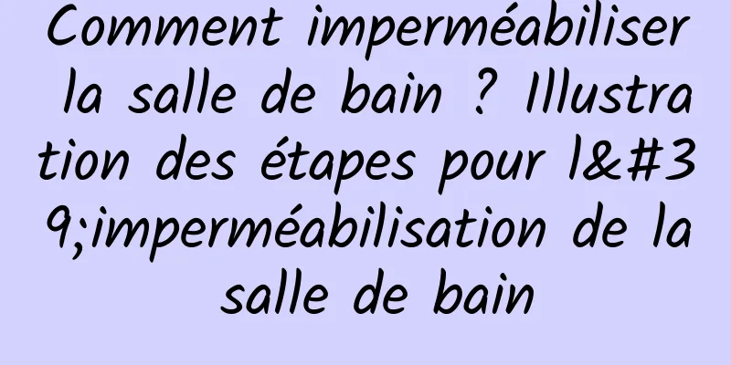 Comment imperméabiliser la salle de bain ? Illustration des étapes pour l'imperméabilisation de la salle de bain