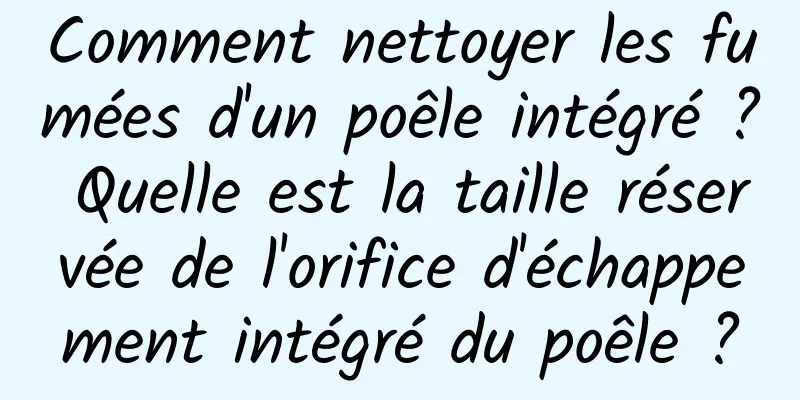 Comment nettoyer les fumées d'un poêle intégré ? Quelle est la taille réservée de l'orifice d'échappement intégré du poêle ?