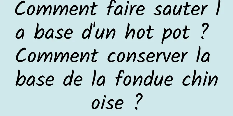 Comment faire sauter la base d'un hot pot ? Comment conserver la base de la fondue chinoise ?
