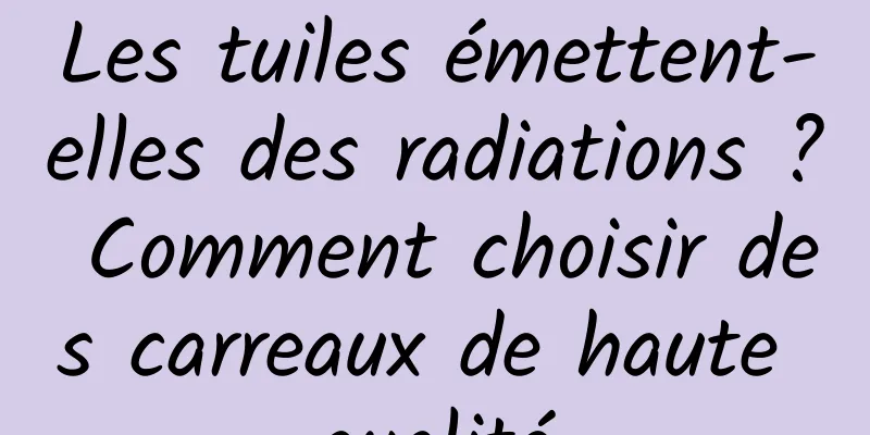 Les tuiles émettent-elles des radiations ? Comment choisir des carreaux de haute qualité