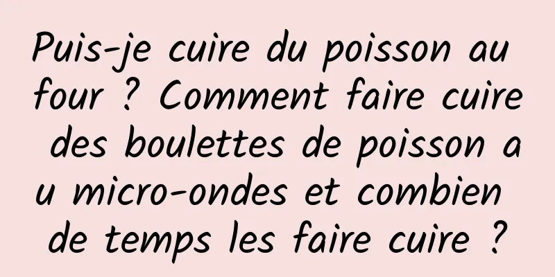 Puis-je cuire du poisson au four ? Comment faire cuire des boulettes de poisson au micro-ondes et combien de temps les faire cuire ?