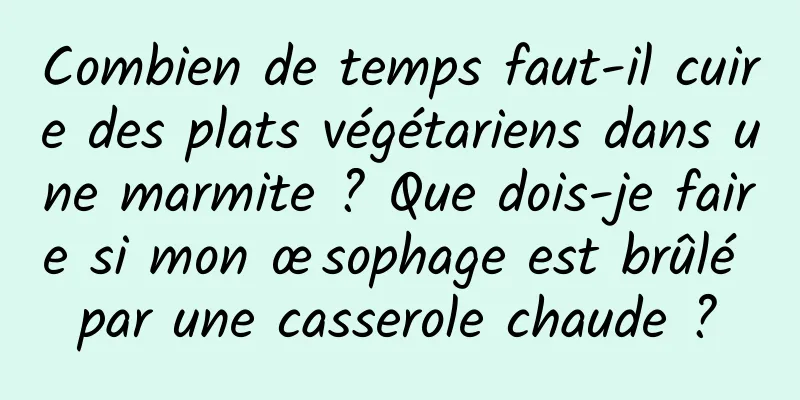 Combien de temps faut-il cuire des plats végétariens dans une marmite ? Que dois-je faire si mon œsophage est brûlé par une casserole chaude ?