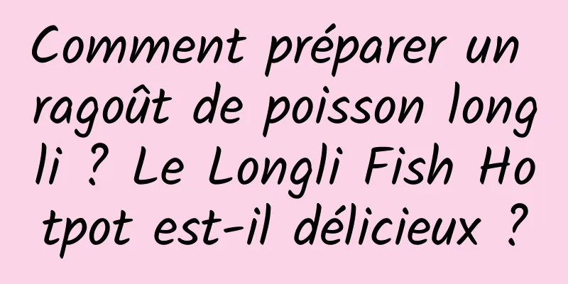 Comment préparer un ragoût de poisson longli ? Le Longli Fish Hotpot est-il délicieux ?
