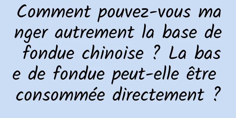 Comment pouvez-vous manger autrement la base de fondue chinoise ? La base de fondue peut-elle être consommée directement ?