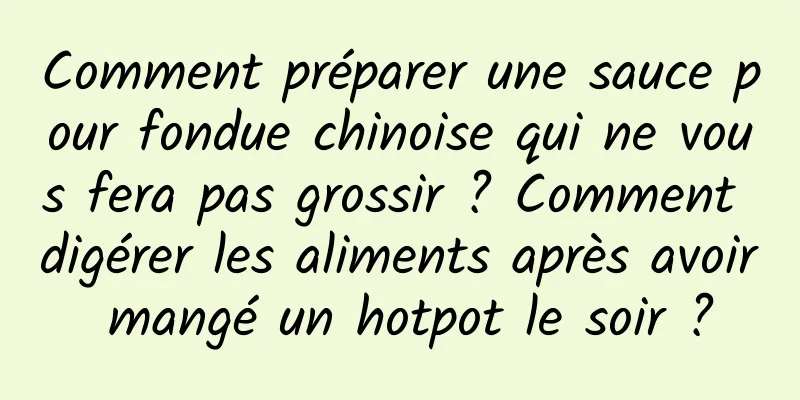 Comment préparer une sauce pour fondue chinoise qui ne vous fera pas grossir ? Comment digérer les aliments après avoir mangé un hotpot le soir ?