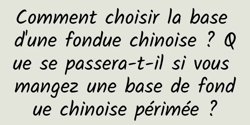Comment choisir la base d'une fondue chinoise ? Que se passera-t-il si vous mangez une base de fondue chinoise périmée ?