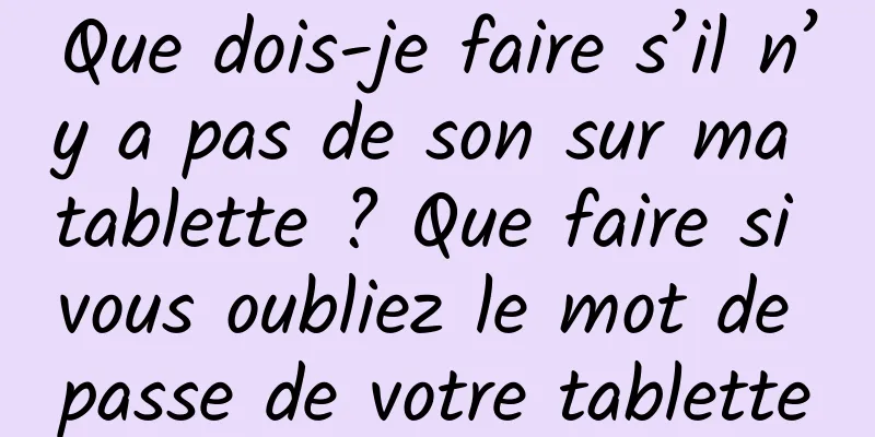 Que dois-je faire s’il n’y a pas de son sur ma tablette ? Que faire si vous oubliez le mot de passe de votre tablette
