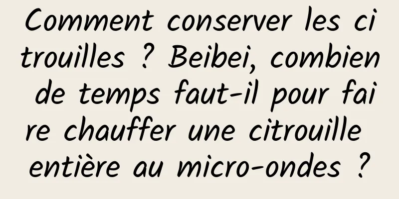 Comment conserver les citrouilles ? Beibei, combien de temps faut-il pour faire chauffer une citrouille entière au micro-ondes ?