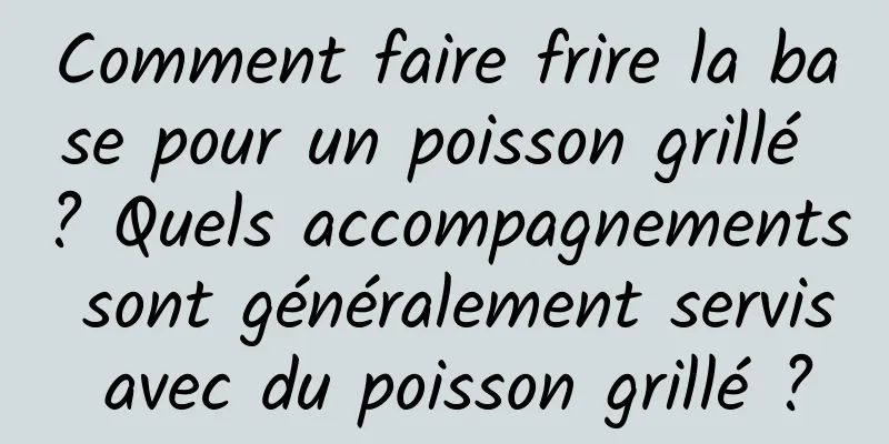 Comment faire frire la base pour un poisson grillé ? Quels accompagnements sont généralement servis avec du poisson grillé ?