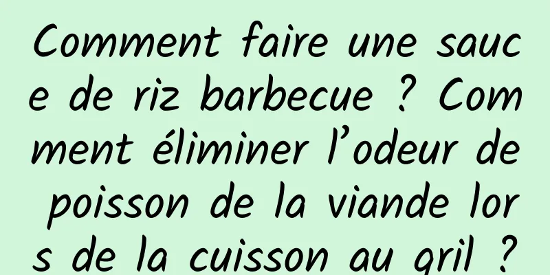 Comment faire une sauce de riz barbecue ? Comment éliminer l’odeur de poisson de la viande lors de la cuisson au gril ?