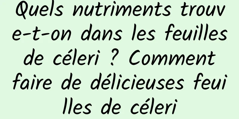 Quels nutriments trouve-t-on dans les feuilles de céleri ? Comment faire de délicieuses feuilles de céleri