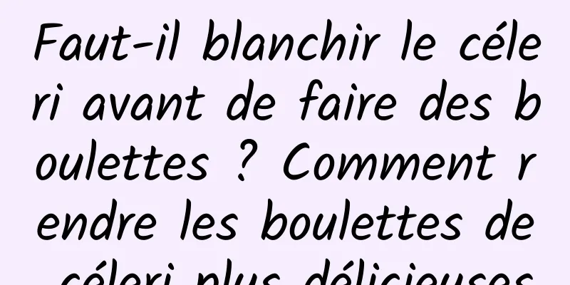 Faut-il blanchir le céleri avant de faire des boulettes ? Comment rendre les boulettes de céleri plus délicieuses