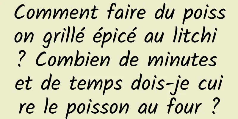 Comment faire du poisson grillé épicé au litchi ? Combien de minutes et de temps dois-je cuire le poisson au four ?