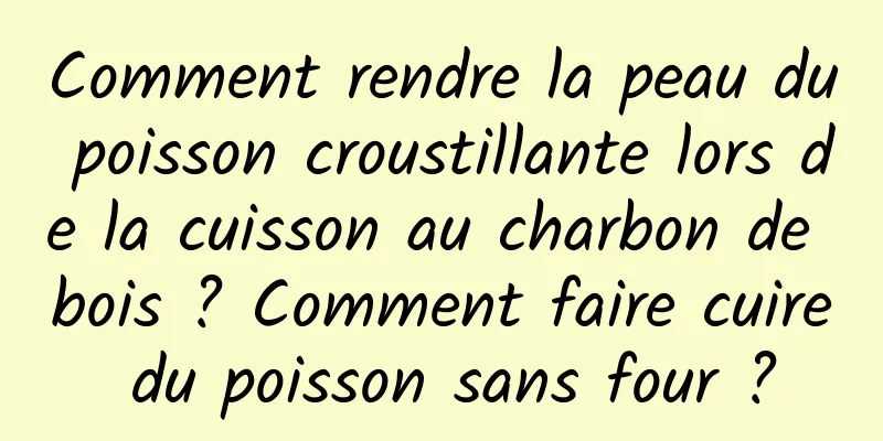 Comment rendre la peau du poisson croustillante lors de la cuisson au charbon de bois ? Comment faire cuire du poisson sans four ?