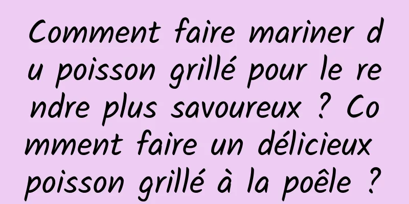 Comment faire mariner du poisson grillé pour le rendre plus savoureux ? Comment faire un délicieux poisson grillé à la poêle ?