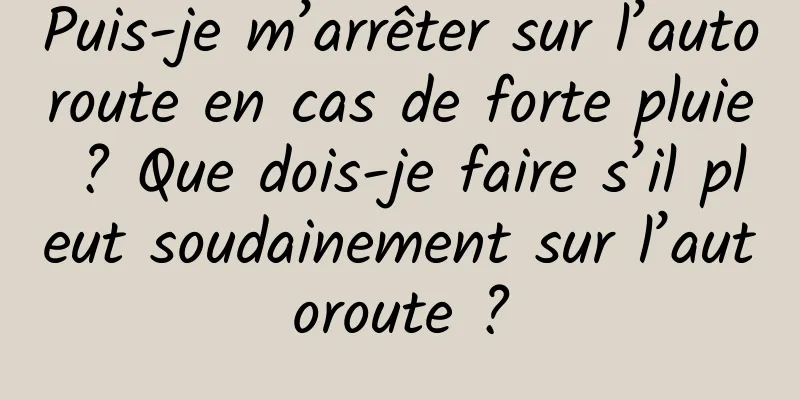 Puis-je m’arrêter sur l’autoroute en cas de forte pluie ? Que dois-je faire s’il pleut soudainement sur l’autoroute ?