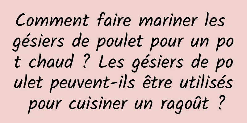 Comment faire mariner les gésiers de poulet pour un pot chaud ? Les gésiers de poulet peuvent-ils être utilisés pour cuisiner un ragoût ?
