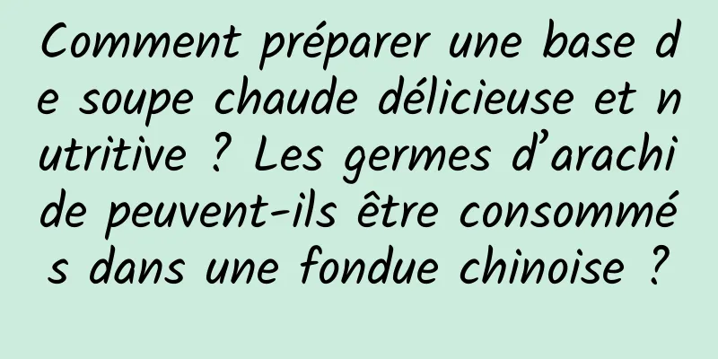 Comment préparer une base de soupe chaude délicieuse et nutritive ? Les germes d’arachide peuvent-ils être consommés dans une fondue chinoise ?