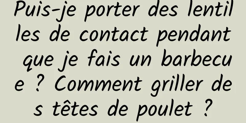 Puis-je porter des lentilles de contact pendant que je fais un barbecue ? Comment griller des têtes de poulet ?