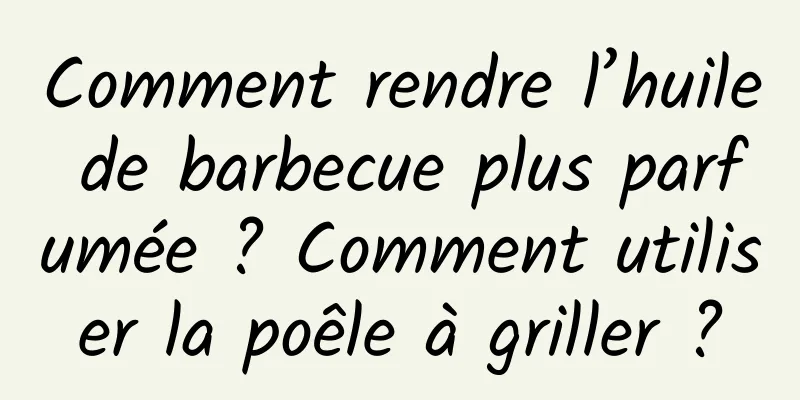 Comment rendre l’huile de barbecue plus parfumée ? Comment utiliser la poêle à griller ?