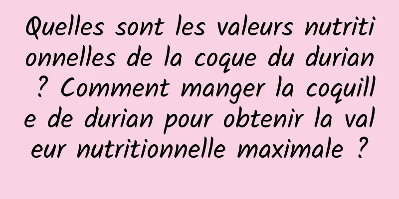 Quelles sont les valeurs nutritionnelles de la coque du durian ? Comment manger la coquille de durian pour obtenir la valeur nutritionnelle maximale ?