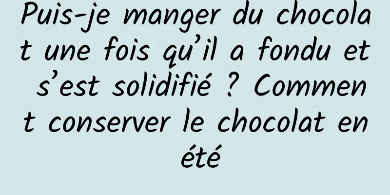 Puis-je manger du chocolat une fois qu’il a fondu et s’est solidifié ? Comment conserver le chocolat en été