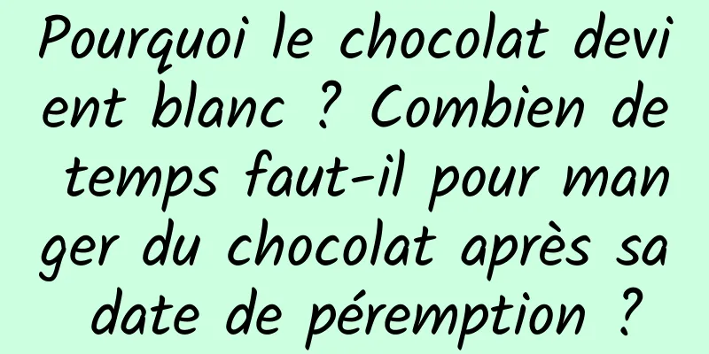 Pourquoi le chocolat devient blanc ? Combien de temps faut-il pour manger du chocolat après sa date de péremption ?