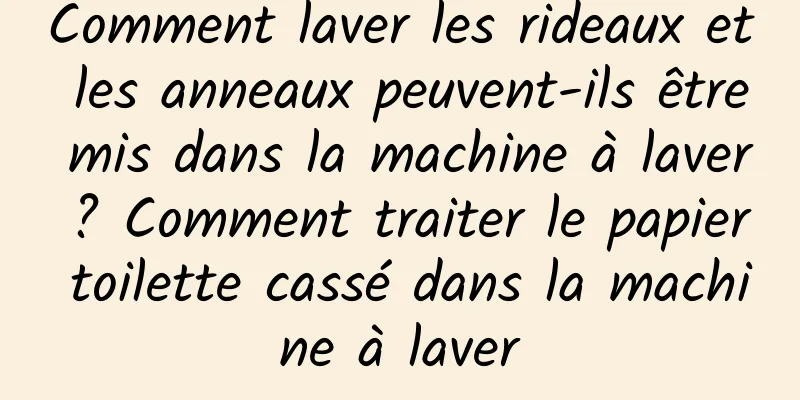 Comment laver les rideaux et les anneaux peuvent-ils être mis dans la machine à laver ? Comment traiter le papier toilette cassé dans la machine à laver