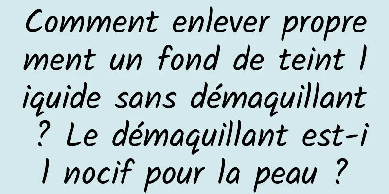 Comment enlever proprement un fond de teint liquide sans démaquillant ? Le démaquillant est-il nocif pour la peau ?
