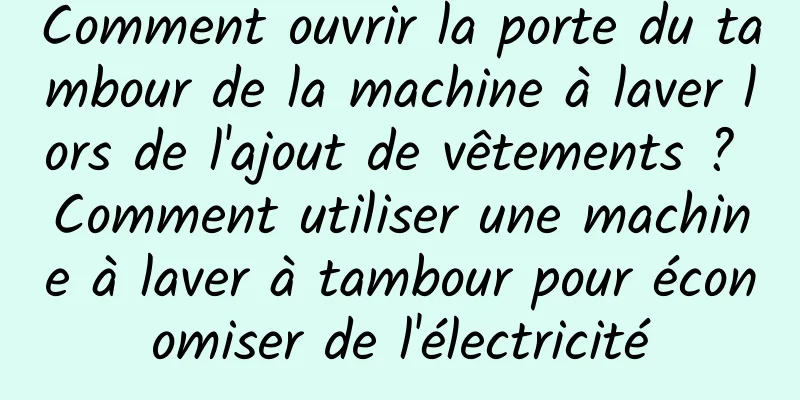 Comment ouvrir la porte du tambour de la machine à laver lors de l'ajout de vêtements ? Comment utiliser une machine à laver à tambour pour économiser de l'électricité