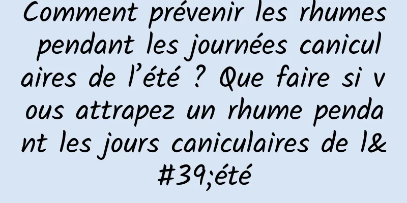 Comment prévenir les rhumes pendant les journées caniculaires de l’été ? Que faire si vous attrapez un rhume pendant les jours caniculaires de l'été