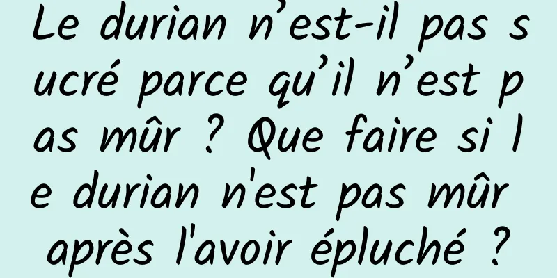 Le durian n’est-il pas sucré parce qu’il n’est pas mûr ? Que faire si le durian n'est pas mûr après l'avoir épluché ?