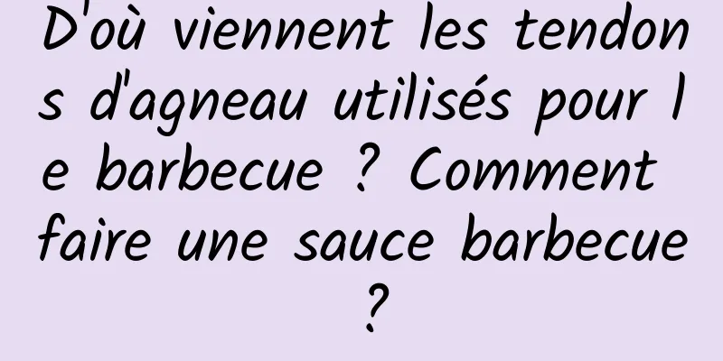 D'où viennent les tendons d'agneau utilisés pour le barbecue ? Comment faire une sauce barbecue ?