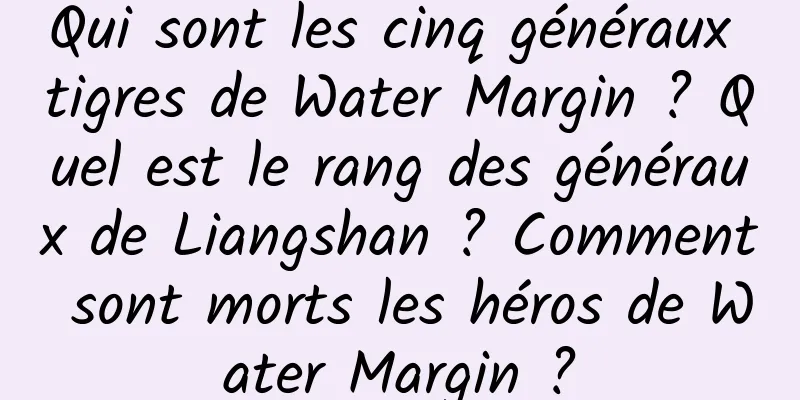 Qui sont les cinq généraux tigres de Water Margin ? Quel est le rang des généraux de Liangshan ? Comment sont morts les héros de Water Margin ?