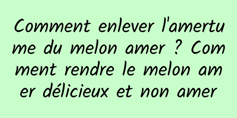 Comment enlever l'amertume du melon amer ? Comment rendre le melon amer délicieux et non amer