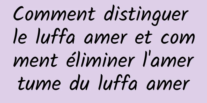 Comment distinguer le luffa amer et comment éliminer l'amertume du luffa amer