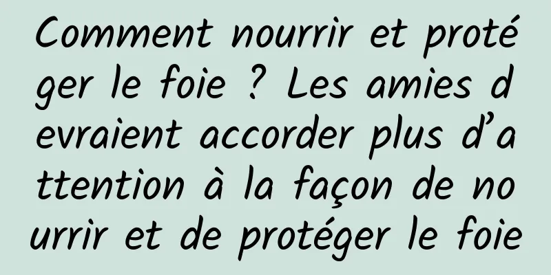 Comment nourrir et protéger le foie ? Les amies devraient accorder plus d’attention à la façon de nourrir et de protéger le foie