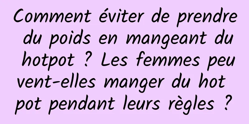 Comment éviter de prendre du poids en mangeant du hotpot ? Les femmes peuvent-elles manger du hot pot pendant leurs règles ?