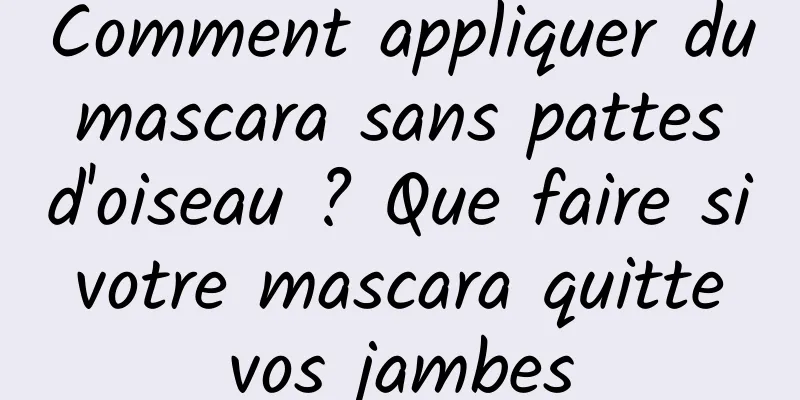 Comment appliquer du mascara sans pattes d'oiseau ? Que faire si votre mascara quitte vos jambes