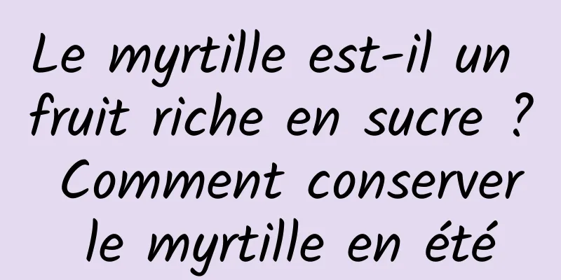 Le myrtille est-il un fruit riche en sucre ? Comment conserver le myrtille en été