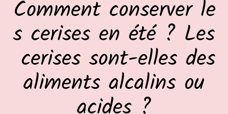 Comment conserver les cerises en été ? Les cerises sont-elles des aliments alcalins ou acides ?
