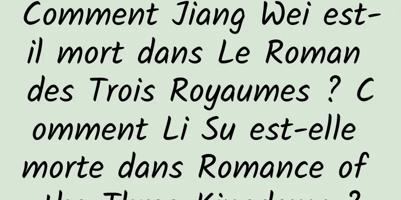 Comment Jiang Wei est-il mort dans Le Roman des Trois Royaumes ? Comment Li Su est-elle morte dans Romance of the Three Kingdoms ?