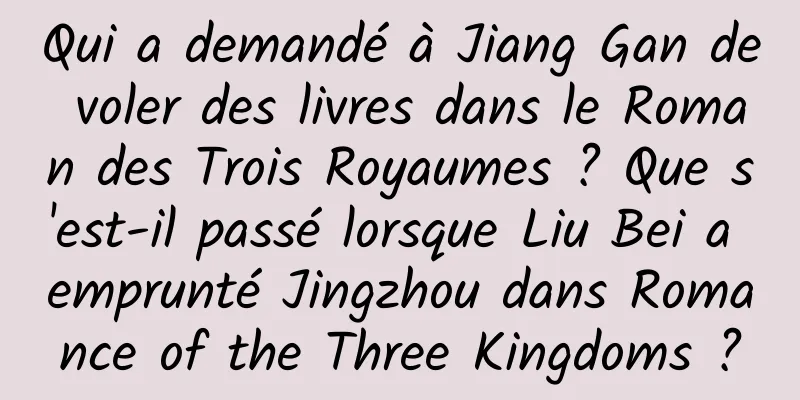 Qui a demandé à Jiang Gan de voler des livres dans le Roman des Trois Royaumes ? Que s'est-il passé lorsque Liu Bei a emprunté Jingzhou dans Romance of the Three Kingdoms ?