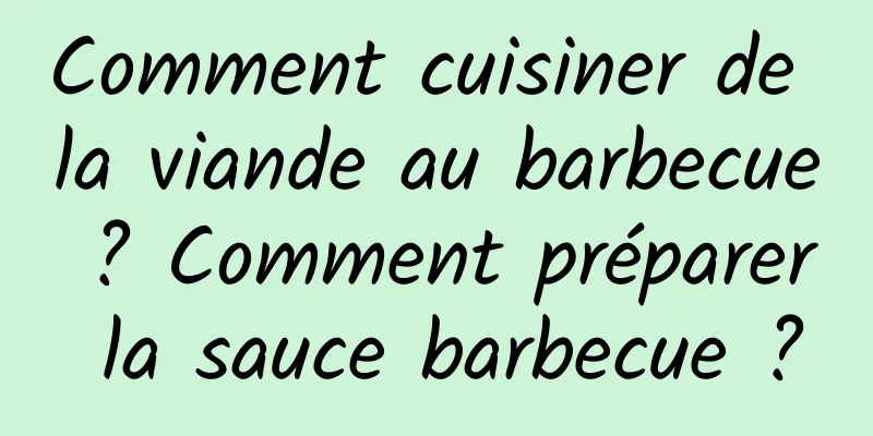 Comment cuisiner de la viande au barbecue ? Comment préparer la sauce barbecue ?
