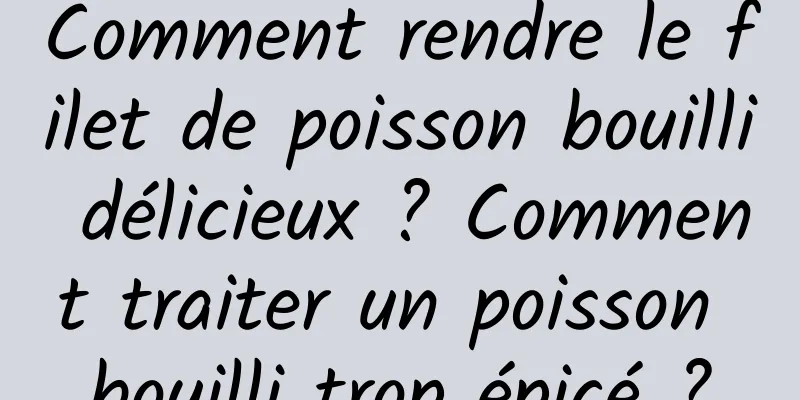 Comment rendre le filet de poisson bouilli délicieux ? Comment traiter un poisson bouilli trop épicé ?