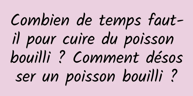 Combien de temps faut-il pour cuire du poisson bouilli ? Comment désosser un poisson bouilli ?