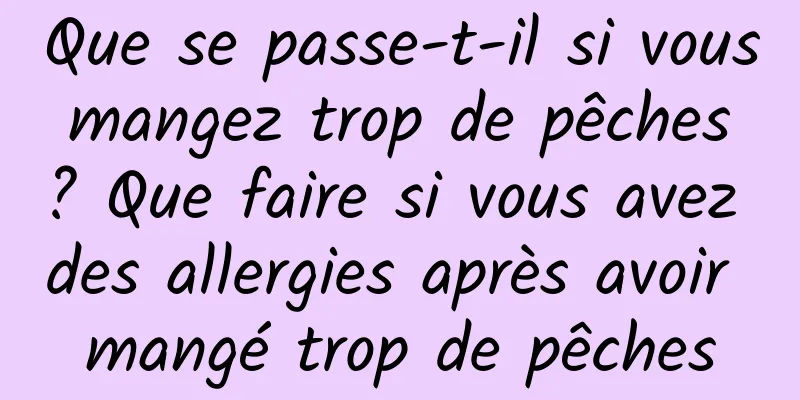 Que se passe-t-il si vous mangez trop de pêches ? Que faire si vous avez des allergies après avoir mangé trop de pêches