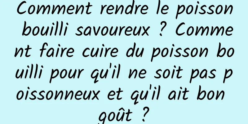 Comment rendre le poisson bouilli savoureux ? Comment faire cuire du poisson bouilli pour qu'il ne soit pas poissonneux et qu'il ait bon goût ?